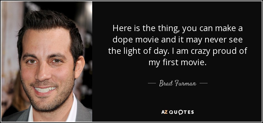 Here is the thing, you can make a dope movie and it may never see the light of day. I am crazy proud of my first movie. - Brad Furman