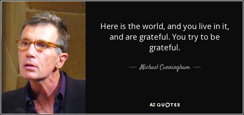 Here is the world, and you live in it, and are grateful. You try to be grateful. - Michael Cunningham
