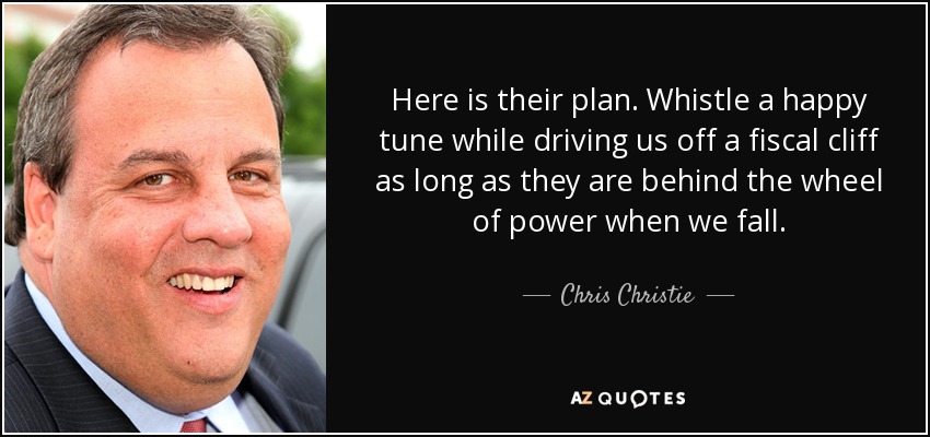 Here is their plan. Whistle a happy tune while driving us off a fiscal cliff as long as they are behind the wheel of power when we fall. - Chris Christie