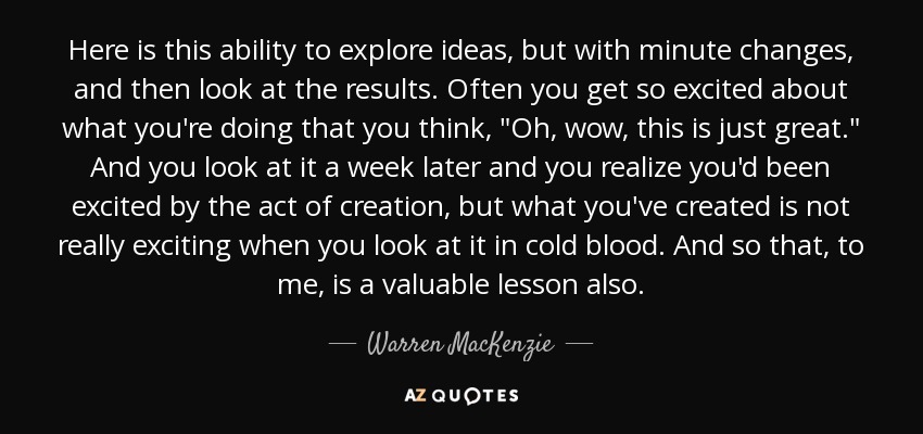 Here is this ability to explore ideas, but with minute changes, and then look at the results. Often you get so excited about what you're doing that you think, 