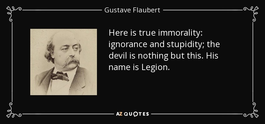 Here is true immorality: ignorance and stupidity; the devil is nothing but this. His name is Legion. - Gustave Flaubert