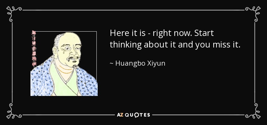 Here it is - right now. Start thinking about it and you miss it. - Huangbo Xiyun
