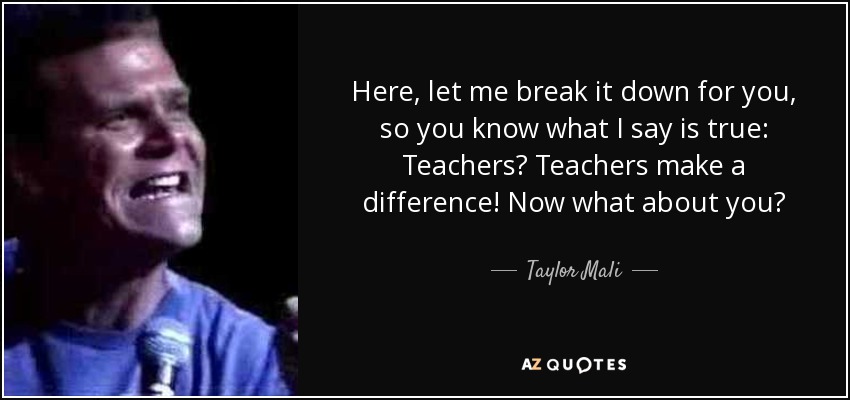 Here, let me break it down for you, so you know what I say is true: Teachers? Teachers make a difference! Now what about you? - Taylor Mali