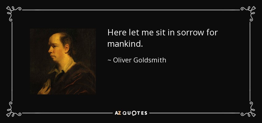 Here let me sit in sorrow for mankind. - Oliver Goldsmith
