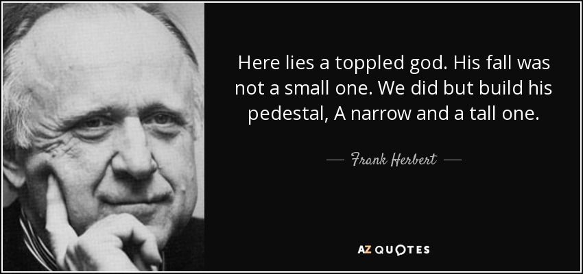 Here lies a toppled god. His fall was not a small one. We did but build his pedestal, A narrow and a tall one. - Frank Herbert
