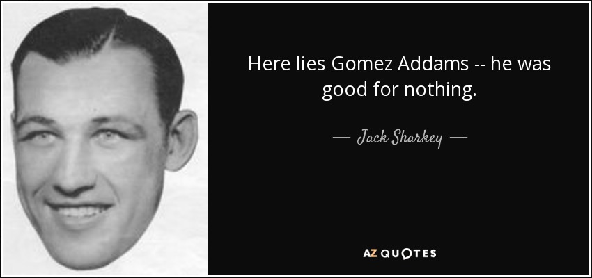 Here lies Gomez Addams -- he was good for nothing. - Jack Sharkey