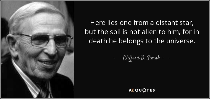 Here lies one from a distant star, but the soil is not alien to him, for in death he belongs to the universe. - Clifford D. Simak