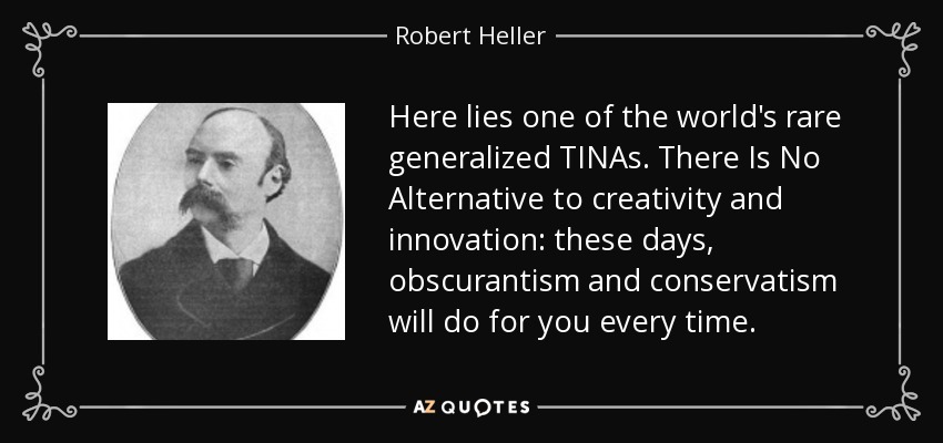 Here lies one of the world's rare generalized TINAs. There Is No Alternative to creativity and innovation: these days, obscurantism and conservatism will do for you every time. - Robert Heller