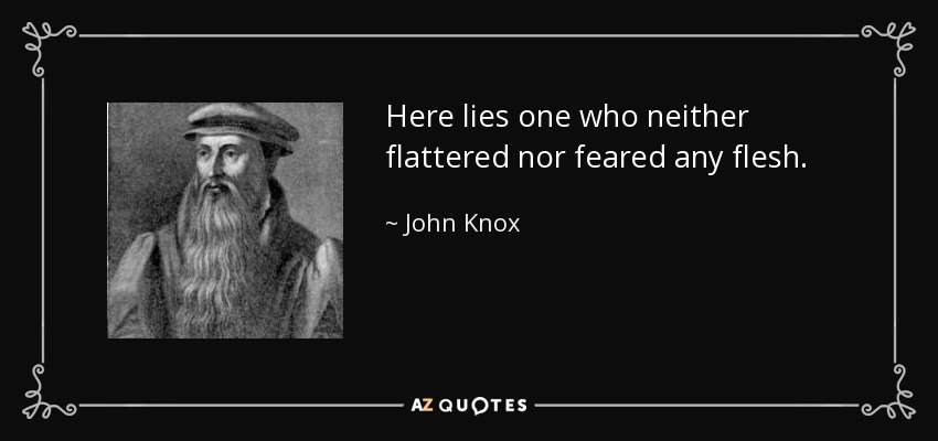 Here lies one who neither flattered nor feared any flesh. - John Knox
