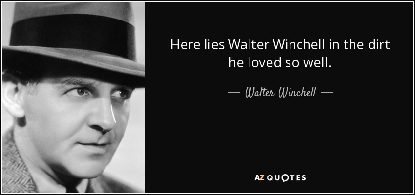Here lies Walter Winchell in the dirt he loved so well. - Walter Winchell