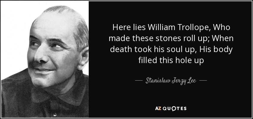 Here lies William Trollope, Who made these stones roll up; When death took his soul up, His body filled this hole up - Stanislaw Jerzy Lec