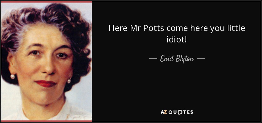 Here Mr Potts come here you little idiot! - Enid Blyton