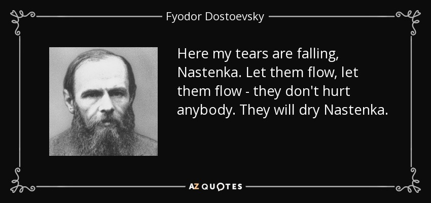 Here my tears are falling, Nastenka. Let them flow, let them flow - they don't hurt anybody. They will dry Nastenka. - Fyodor Dostoevsky
