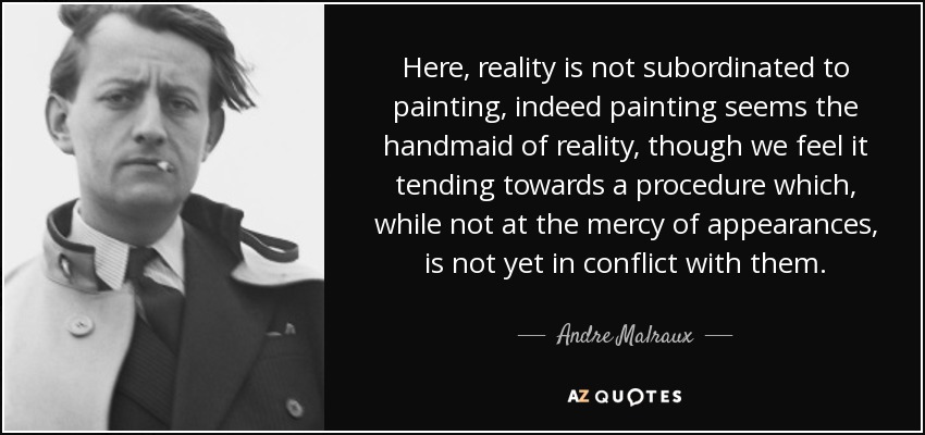 Here, reality is not subordinated to painting, indeed painting seems the handmaid of reality, though we feel it tending towards a procedure which, while not at the mercy of appearances, is not yet in conflict with them. - Andre Malraux