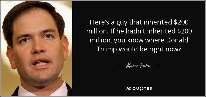 Here's a guy that inherited $200 million. If he hadn't inherited $200 million, you know where Donald Trump would be right now? - Marco Rubio