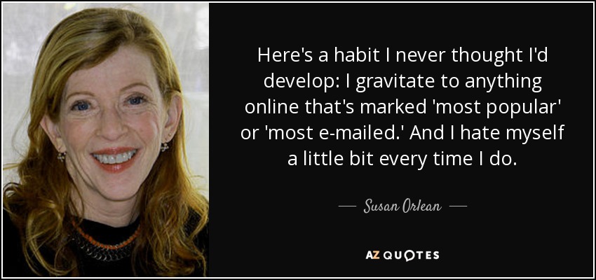 Here's a habit I never thought I'd develop: I gravitate to anything online that's marked 'most popular' or 'most e-mailed.' And I hate myself a little bit every time I do. - Susan Orlean