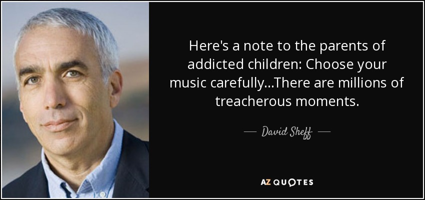 Here's a note to the parents of addicted children: Choose your music carefully...There are millions of treacherous moments. - David Sheff