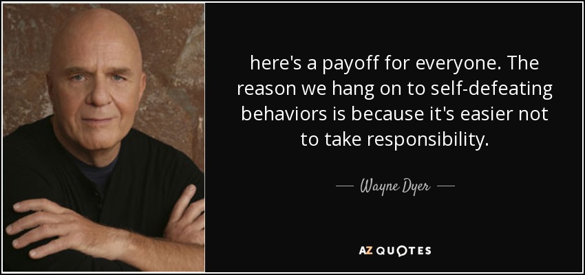 here's a payoff for everyone. The reason we hang on to self-defeating behaviors is because it's easier not to take responsibility. - Wayne Dyer