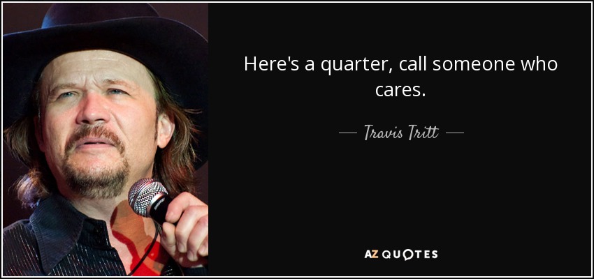 Here's a quarter, call someone who cares. - Travis Tritt