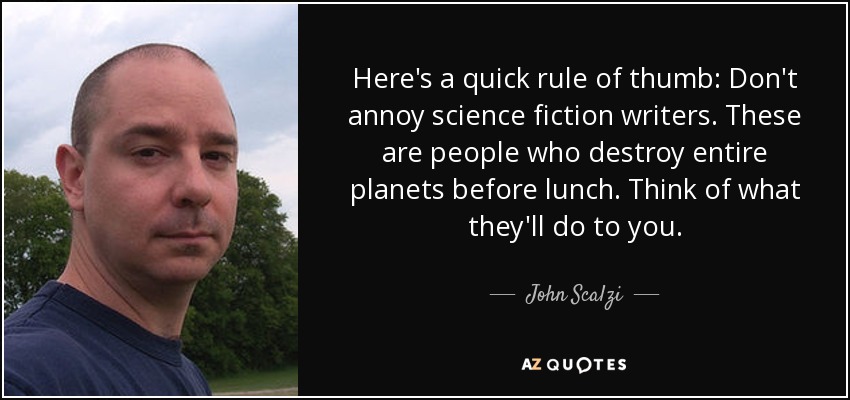 Here's a quick rule of thumb: Don't annoy science fiction writers. These are people who destroy entire planets before lunch. Think of what they'll do to you. - John Scalzi