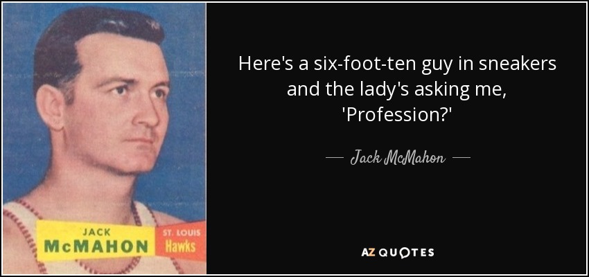 Here's a six-foot-ten guy in sneakers and the lady's asking me, 'Profession?' - Jack McMahon