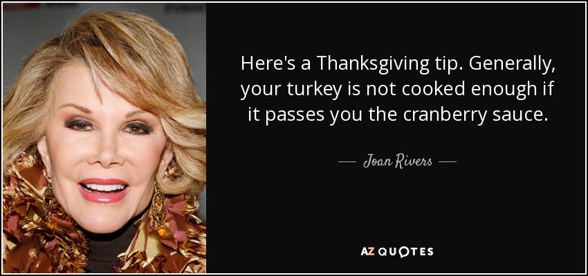 Here's a Thanksgiving tip. Generally, your turkey is not cooked enough if it passes you the cranberry sauce. - Joan Rivers