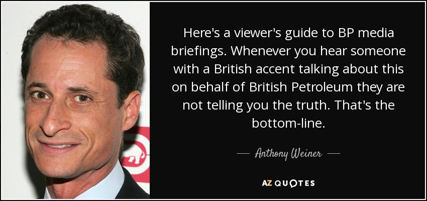 Here's a viewer's guide to BP media briefings. Whenever you hear someone with a British accent talking about this on behalf of British Petroleum they are not telling you the truth. That's the bottom-line. - Anthony Weiner