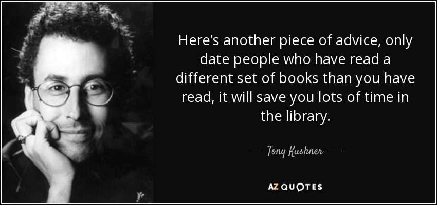 Here's another piece of advice, only date people who have read a different set of books than you have read, it will save you lots of time in the library. - Tony Kushner