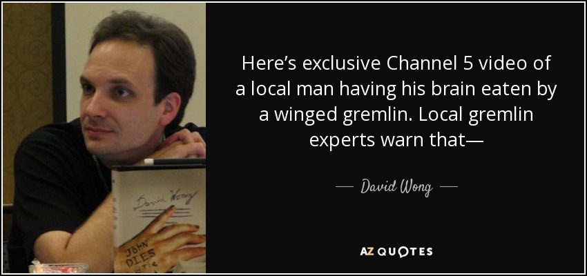 Here’s exclusive Channel 5 video of a local man having his brain eaten by a winged gremlin. Local gremlin experts warn that— - David Wong