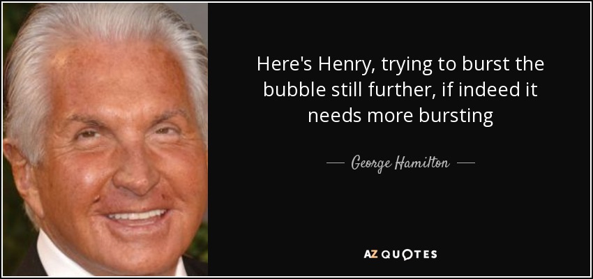 Here's Henry, trying to burst the bubble still further, if indeed it needs more bursting - George Hamilton