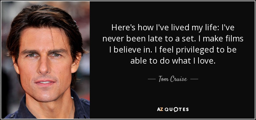 Here's how I've lived my life: I've never been late to a set. I make films I believe in. I feel privileged to be able to do what I love. - Tom Cruise