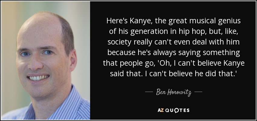 Here's Kanye, the great musical genius of his generation in hip hop, but, like, society really can't even deal with him because he's always saying something that people go, 'Oh, I can't believe Kanye said that. I can't believe he did that.' - Ben Horowitz