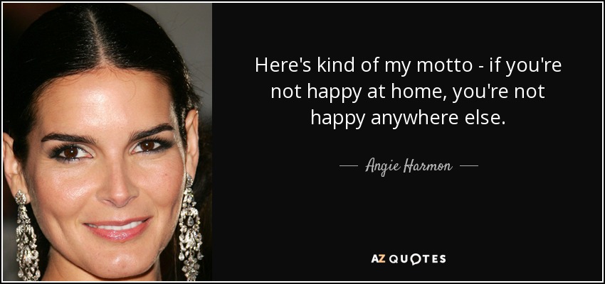 Here's kind of my motto - if you're not happy at home, you're not happy anywhere else. - Angie Harmon