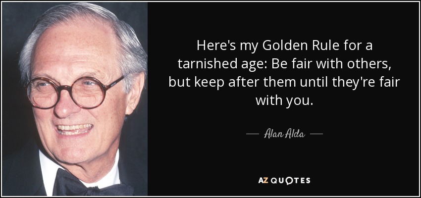 Here's my Golden Rule for a tarnished age: Be fair with others, but keep after them until they're fair with you. - Alan Alda