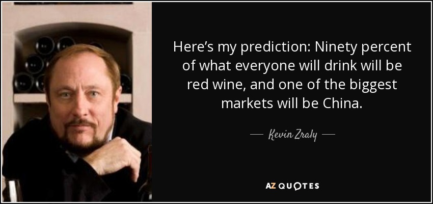 Here’s my prediction: Ninety percent of what everyone will drink will be red wine, and one of the biggest markets will be China. - Kevin Zraly