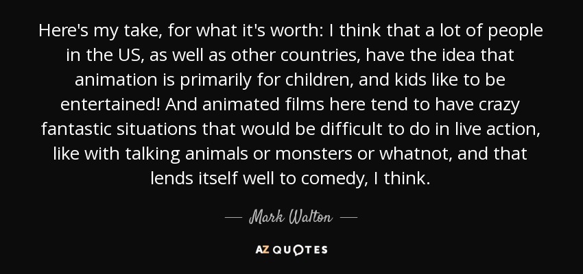 Here's my take, for what it's worth: I think that a lot of people in the US, as well as other countries, have the idea that animation is primarily for children, and kids like to be entertained! And animated films here tend to have crazy fantastic situations that would be difficult to do in live action, like with talking animals or monsters or whatnot, and that lends itself well to comedy, I think. - Mark Walton