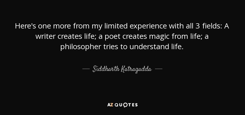 Here's one more from my limited experience with all 3 fields: A writer creates life; a poet creates magic from life; a philosopher tries to understand life. - Siddharth Katragadda