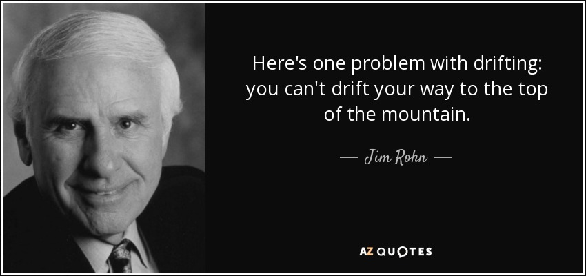 Here's one problem with drifting: you can't drift your way to the top of the mountain. - Jim Rohn