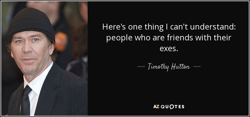 Here's one thing I can't understand: people who are friends with their exes. - Timothy Hutton