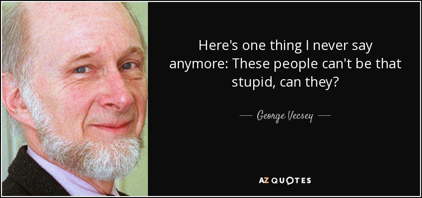 Here's one thing I never say anymore: These people can't be that stupid, can they? - George Vecsey