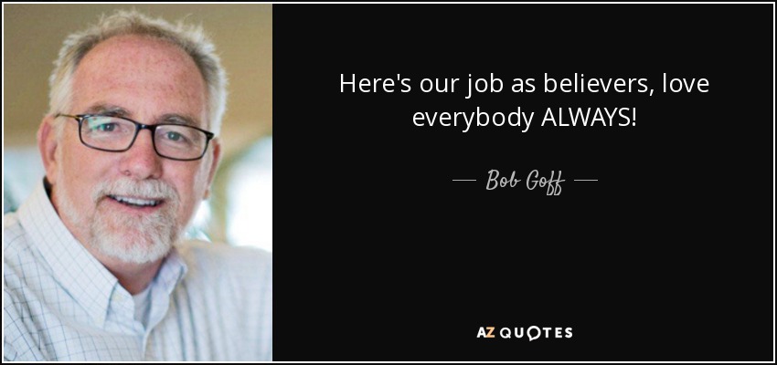 Here's our job as believers, love everybody ALWAYS! - Bob Goff