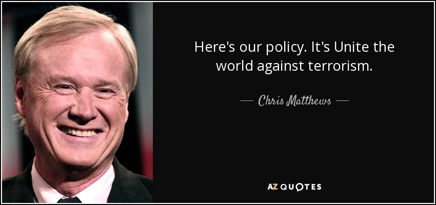 Here's our policy. It's Unite the world against terrorism. - Chris Matthews