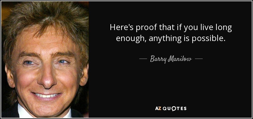 Here's proof that if you live long enough, anything is possible. - Barry Manilow