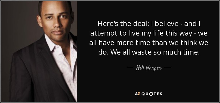 Here's the deal: I believe - and I attempt to live my life this way - we all have more time than we think we do. We all waste so much time. - Hill Harper