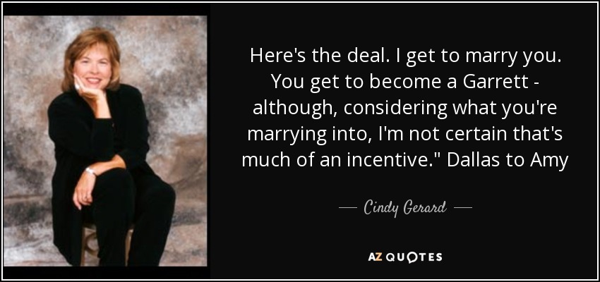 Here's the deal. I get to marry you. You get to become a Garrett - although, considering what you're marrying into, I'm not certain that's much of an incentive.