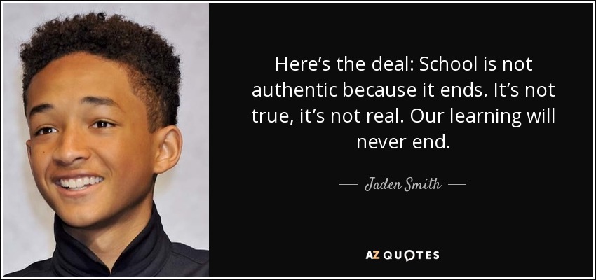 Here’s the deal: School is not authentic because it ends. It’s not true, it’s not real. Our learning will never end. - Jaden Smith