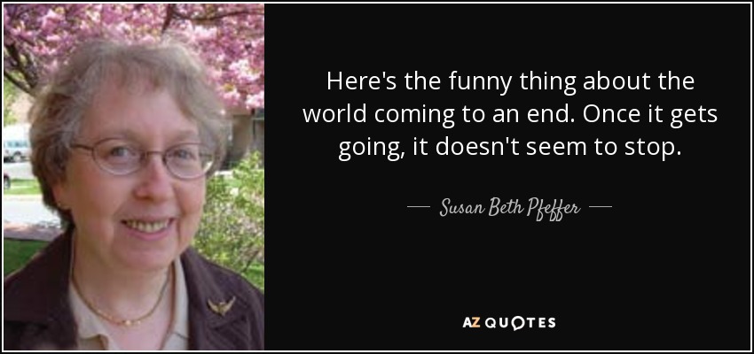 Here's the funny thing about the world coming to an end. Once it gets going, it doesn't seem to stop. - Susan Beth Pfeffer