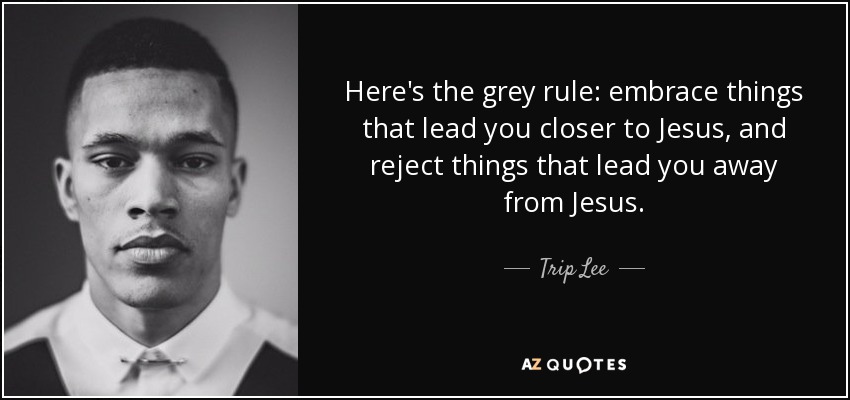 Here's the grey rule: embrace things that lead you closer to Jesus, and reject things that lead you away from Jesus. - Trip Lee