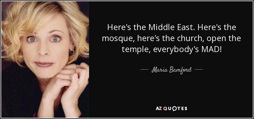 Here's the Middle East. Here's the mosque, here's the church, open the temple, everybody's MAD! - Maria Bamford