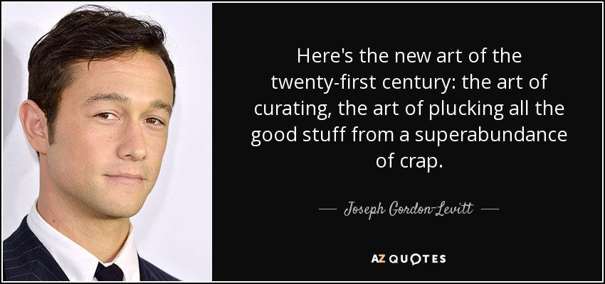 Here's the new art of the twenty-first century: the art of curating, the art of plucking all the good stuff from a superabundance of crap. - Joseph Gordon-Levitt
